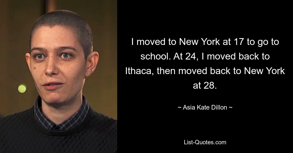 I moved to New York at 17 to go to school. At 24, I moved back to Ithaca, then moved back to New York at 28. — © Asia Kate Dillon