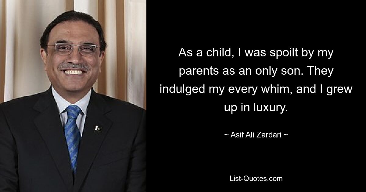 As a child, I was spoilt by my parents as an only son. They indulged my every whim, and I grew up in luxury. — © Asif Ali Zardari