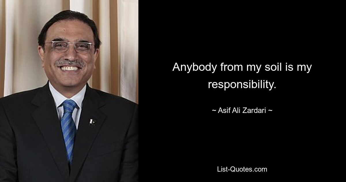 Anybody from my soil is my responsibility. — © Asif Ali Zardari