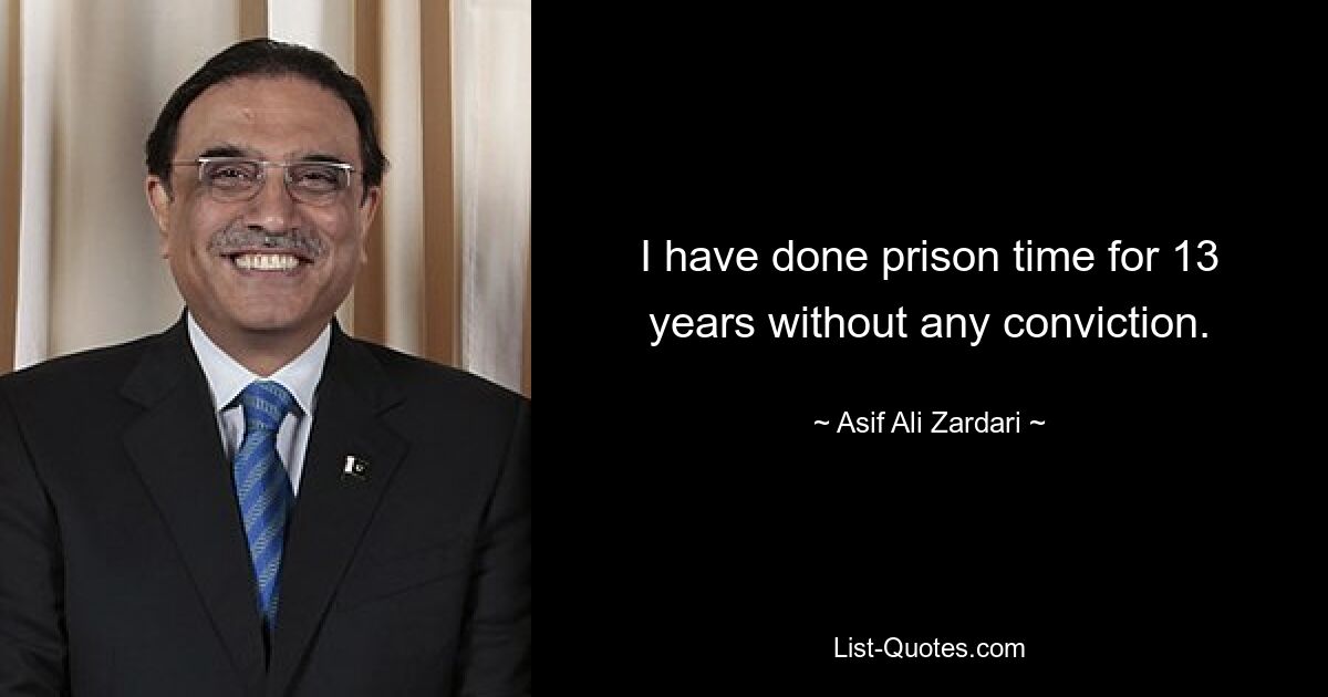 I have done prison time for 13 years without any conviction. — © Asif Ali Zardari