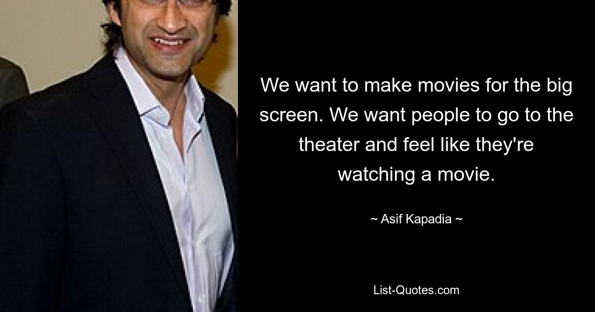 We want to make movies for the big screen. We want people to go to the theater and feel like they're watching a movie. — © Asif Kapadia