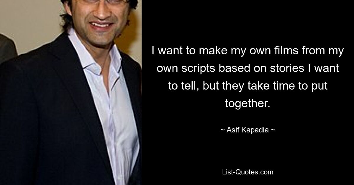 I want to make my own films from my own scripts based on stories I want to tell, but they take time to put together. — © Asif Kapadia