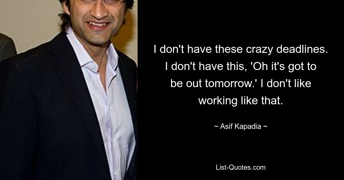 I don't have these crazy deadlines. I don't have this, 'Oh it's got to be out tomorrow.' I don't like working like that. — © Asif Kapadia