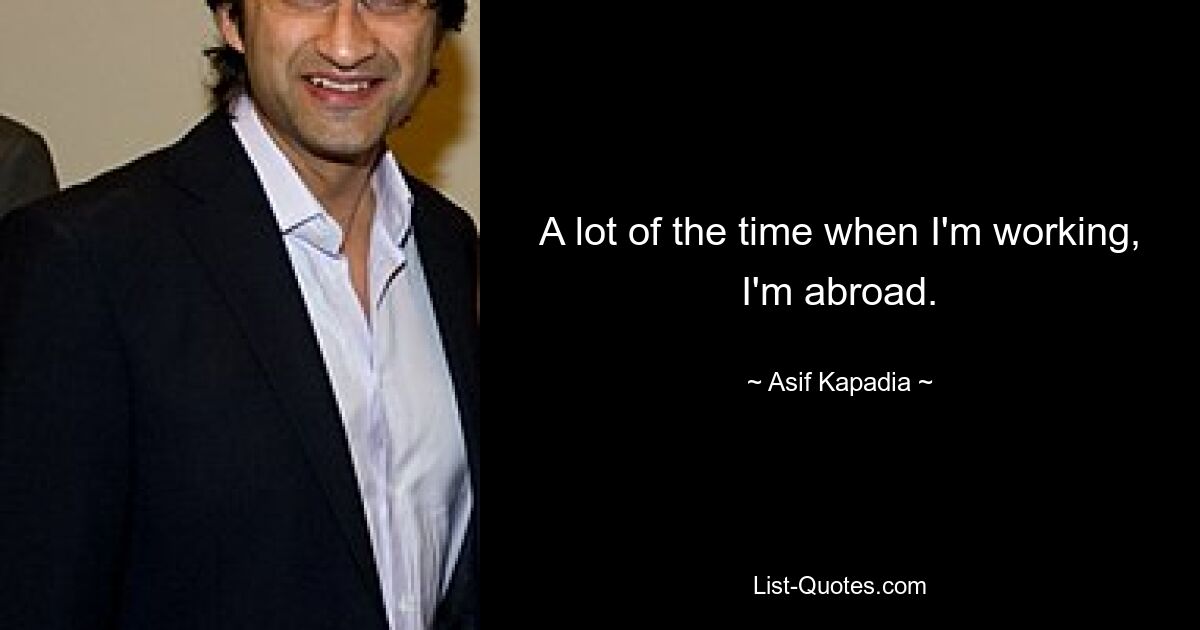 A lot of the time when I'm working, I'm abroad. — © Asif Kapadia