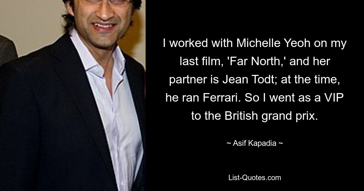 I worked with Michelle Yeoh on my last film, 'Far North,' and her partner is Jean Todt; at the time, he ran Ferrari. So I went as a VIP to the British grand prix. — © Asif Kapadia