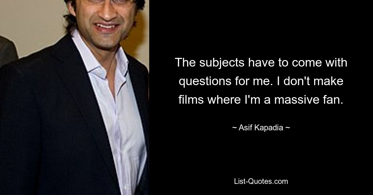 The subjects have to come with questions for me. I don't make films where I'm a massive fan. — © Asif Kapadia