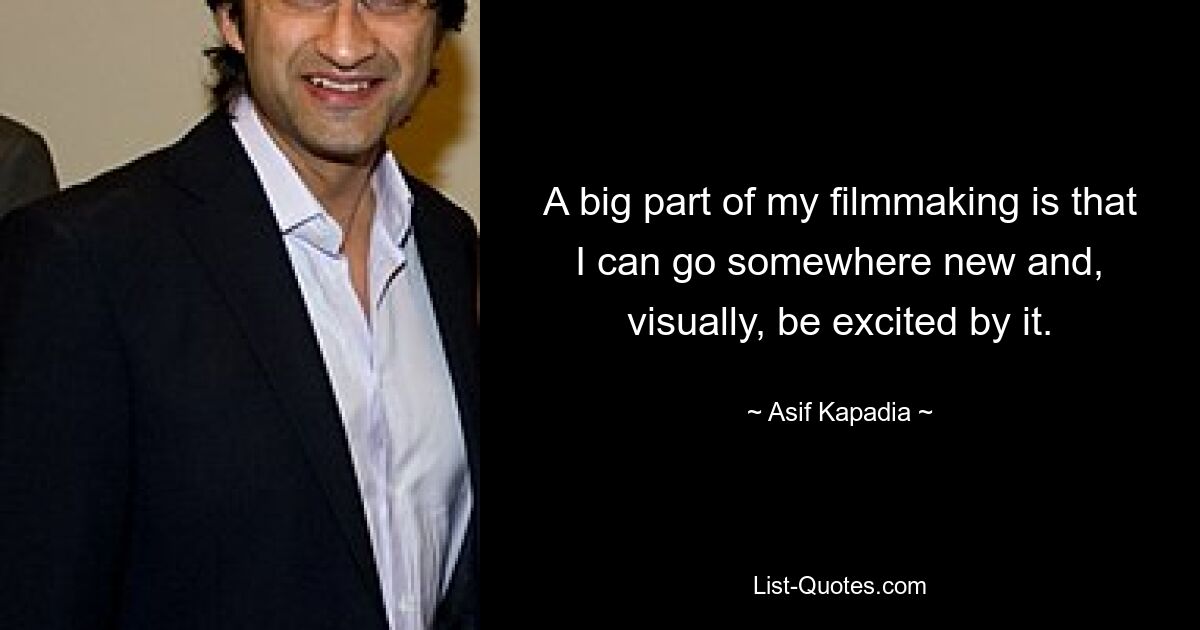 A big part of my filmmaking is that I can go somewhere new and, visually, be excited by it. — © Asif Kapadia