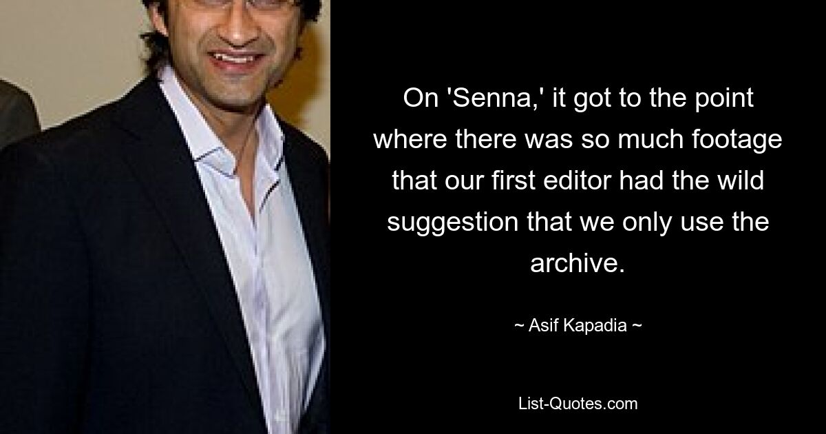 On 'Senna,' it got to the point where there was so much footage that our first editor had the wild suggestion that we only use the archive. — © Asif Kapadia