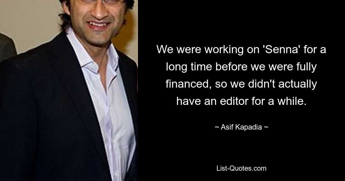 We were working on 'Senna' for a long time before we were fully financed, so we didn't actually have an editor for a while. — © Asif Kapadia