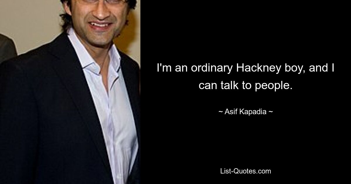 I'm an ordinary Hackney boy, and I can talk to people. — © Asif Kapadia