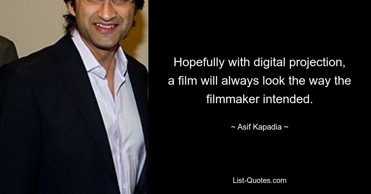 Hopefully with digital projection, a film will always look the way the filmmaker intended. — © Asif Kapadia