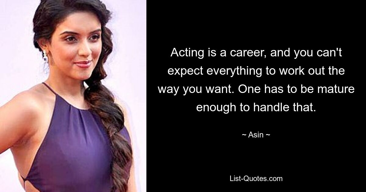 Acting is a career, and you can't expect everything to work out the way you want. One has to be mature enough to handle that. — © Asin