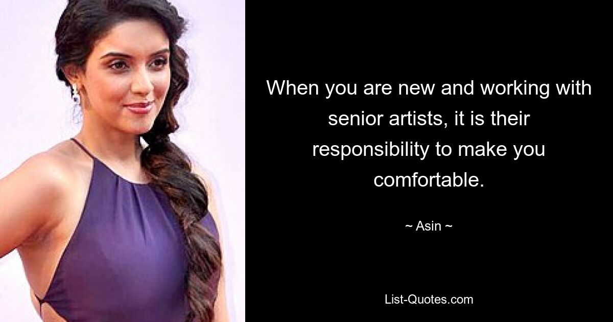 When you are new and working with senior artists, it is their responsibility to make you comfortable. — © Asin