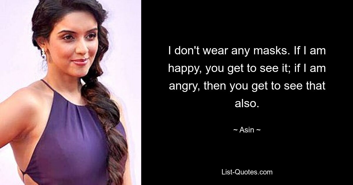 I don't wear any masks. If I am happy, you get to see it; if I am angry, then you get to see that also. — © Asin