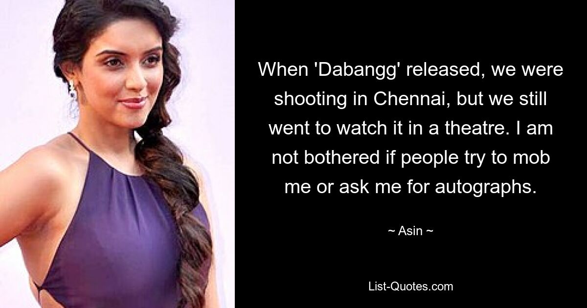 When 'Dabangg' released, we were shooting in Chennai, but we still went to watch it in a theatre. I am not bothered if people try to mob me or ask me for autographs. — © Asin