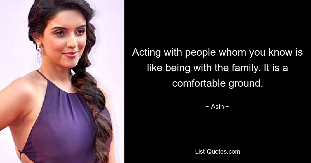 Acting with people whom you know is like being with the family. It is a comfortable ground. — © Asin