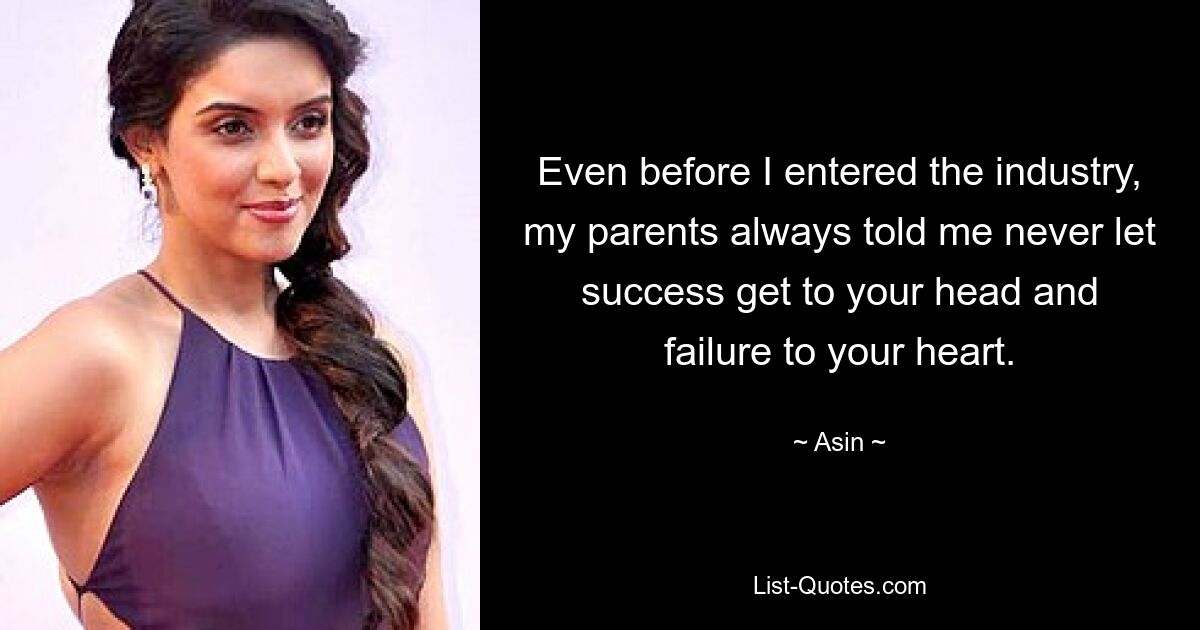 Even before I entered the industry, my parents always told me never let success get to your head and failure to your heart. — © Asin