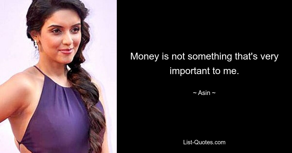 Money is not something that's very important to me. — © Asin