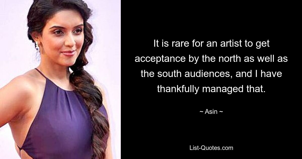 It is rare for an artist to get acceptance by the north as well as the south audiences, and I have thankfully managed that. — © Asin