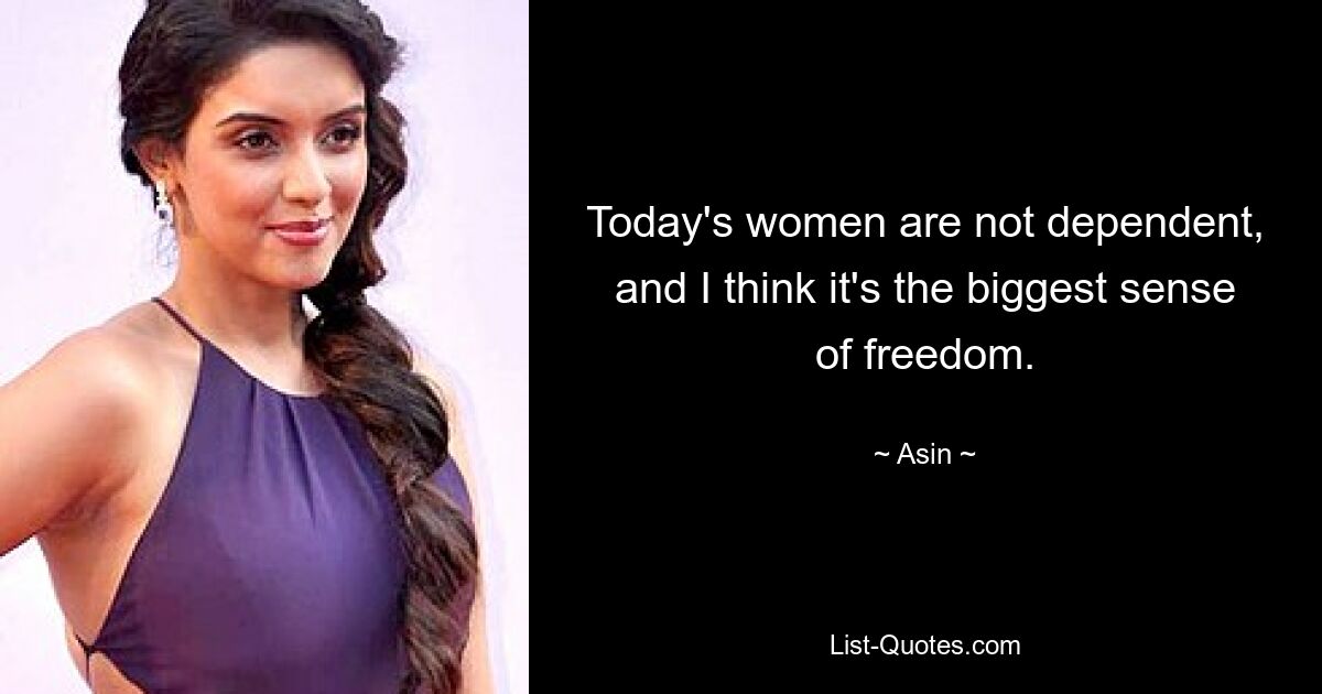 Today's women are not dependent, and I think it's the biggest sense of freedom. — © Asin