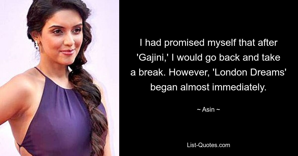 I had promised myself that after 'Gajini,' I would go back and take a break. However, 'London Dreams' began almost immediately. — © Asin