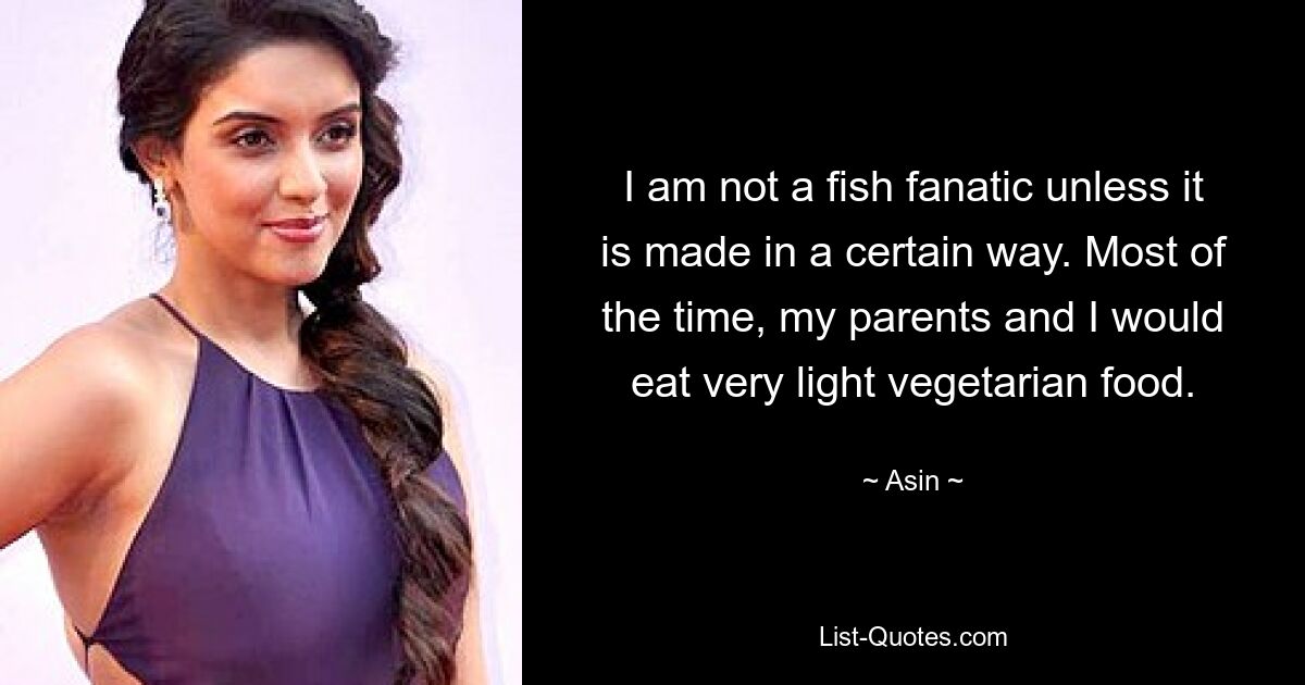 I am not a fish fanatic unless it is made in a certain way. Most of the time, my parents and I would eat very light vegetarian food. — © Asin