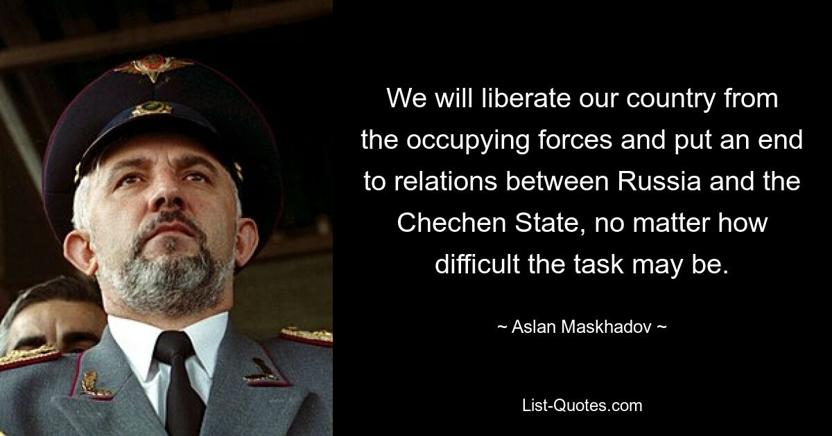 We will liberate our country from the occupying forces and put an end to relations between Russia and the Chechen State, no matter how difficult the task may be. — © Aslan Maskhadov