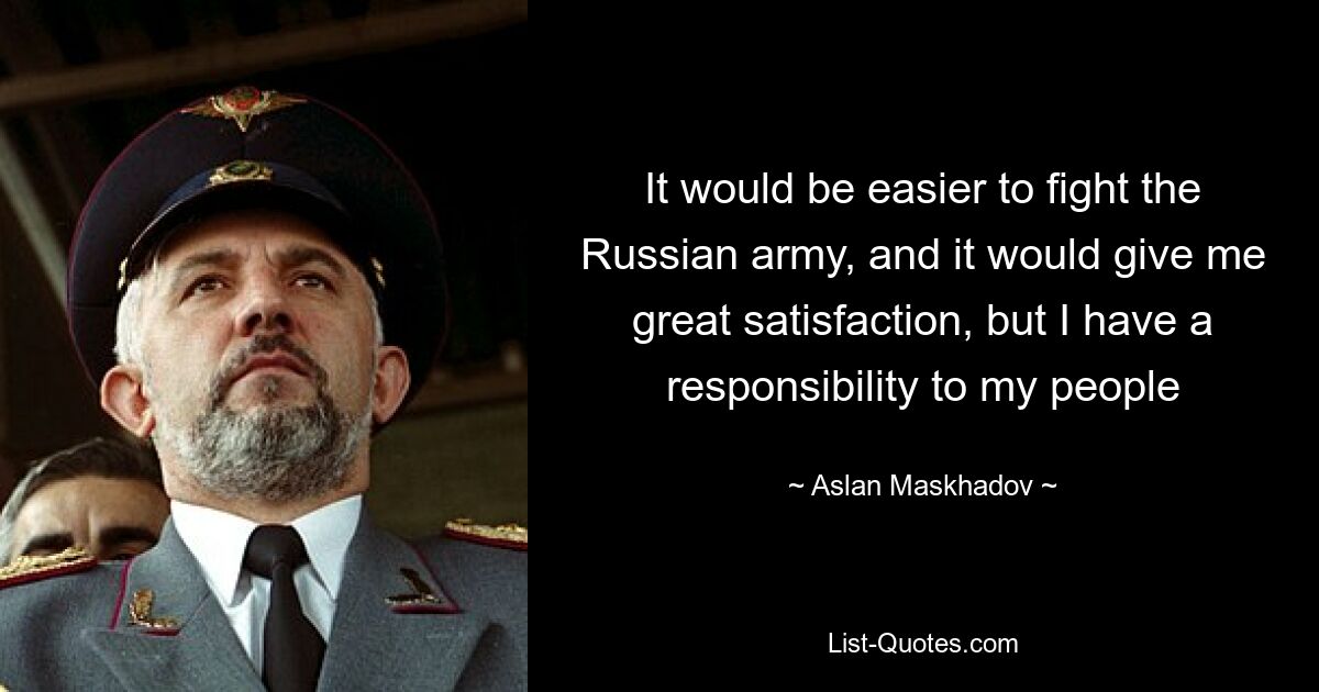 It would be easier to fight the Russian army, and it would give me great satisfaction, but I have a responsibility to my people — © Aslan Maskhadov