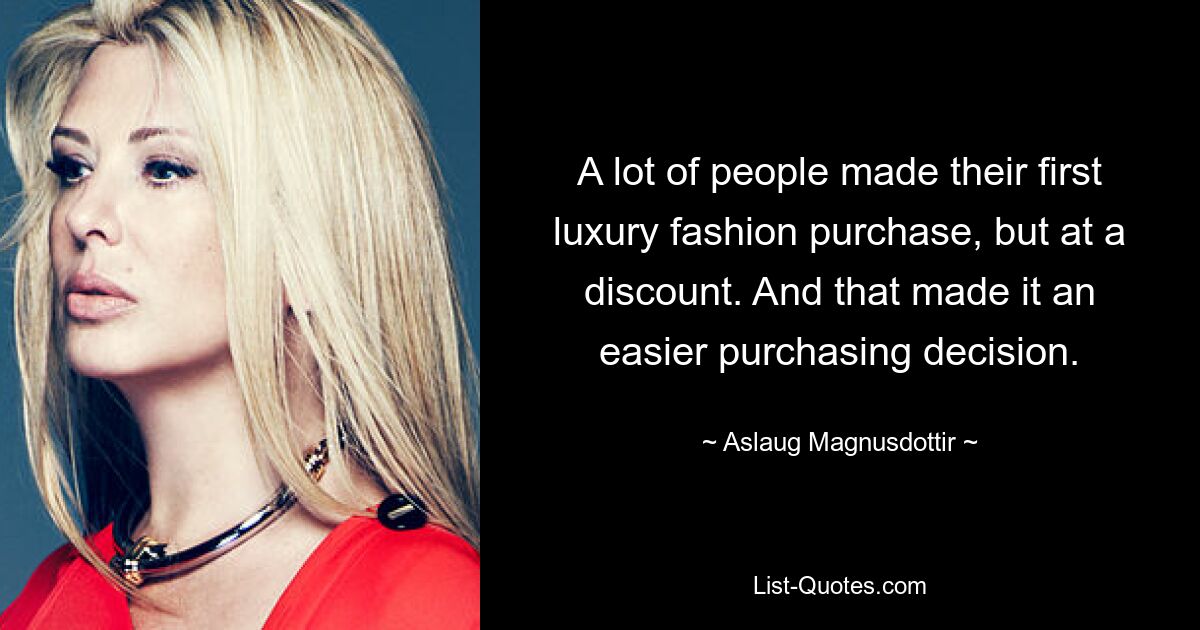 A lot of people made their first luxury fashion purchase, but at a discount. And that made it an easier purchasing decision. — © Aslaug Magnusdottir