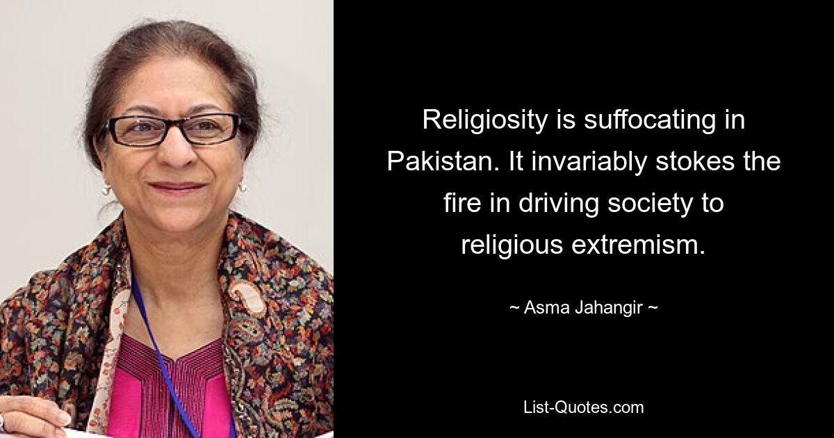 Religiosity is suffocating in Pakistan. It invariably stokes the fire in driving society to religious extremism. — © Asma Jahangir