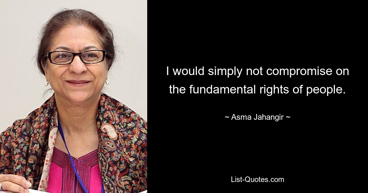 I would simply not compromise on the fundamental rights of people. — © Asma Jahangir