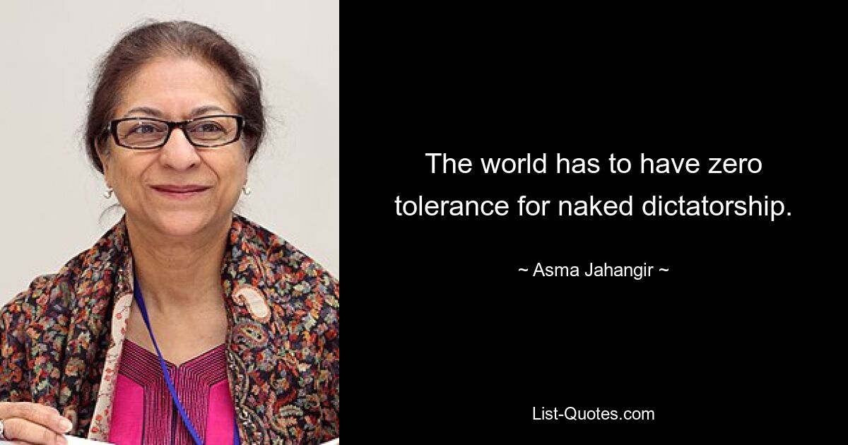 The world has to have zero tolerance for naked dictatorship. — © Asma Jahangir