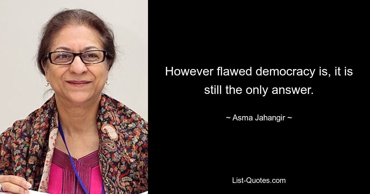 However flawed democracy is, it is still the only answer. — © Asma Jahangir