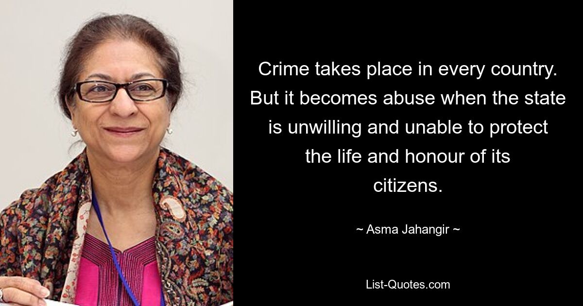 Crime takes place in every country. But it becomes abuse when the state is unwilling and unable to protect the life and honour of its citizens. — © Asma Jahangir