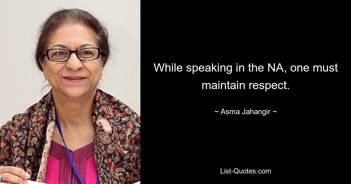 While speaking in the NA, one must maintain respect. — © Asma Jahangir