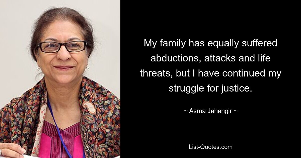 My family has equally suffered abductions, attacks and life threats, but I have continued my struggle for justice. — © Asma Jahangir