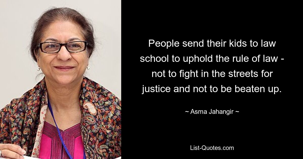 People send their kids to law school to uphold the rule of law - not to fight in the streets for justice and not to be beaten up. — © Asma Jahangir