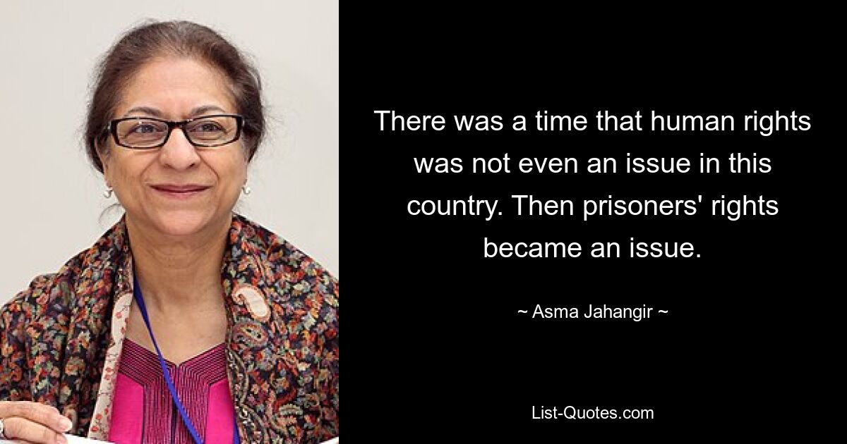 There was a time that human rights was not even an issue in this country. Then prisoners' rights became an issue. — © Asma Jahangir