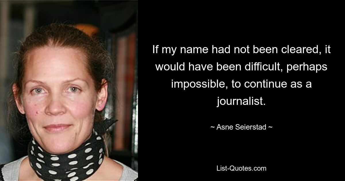 If my name had not been cleared, it would have been difficult, perhaps impossible, to continue as a journalist. — © Asne Seierstad