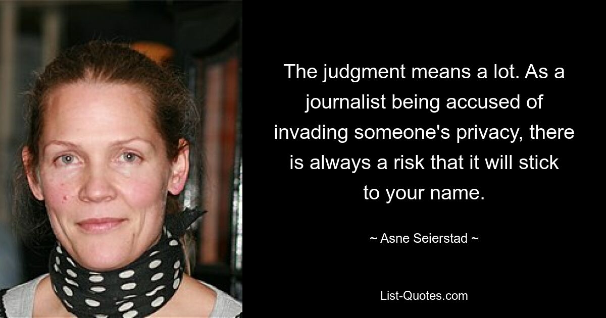 The judgment means a lot. As a journalist being accused of invading someone's privacy, there is always a risk that it will stick to your name. — © Asne Seierstad