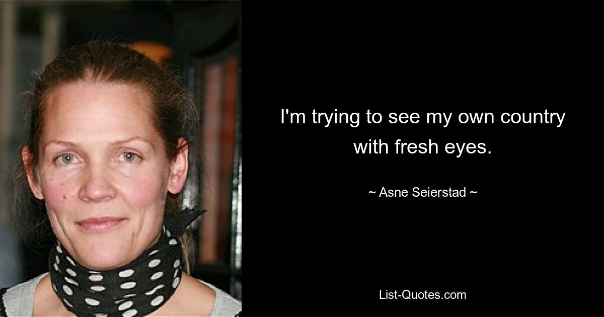 I'm trying to see my own country with fresh eyes. — © Asne Seierstad