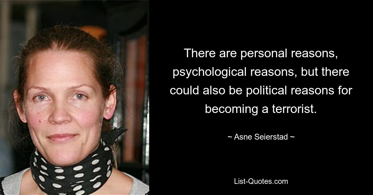 There are personal reasons, psychological reasons, but there could also be political reasons for becoming a terrorist. — © Asne Seierstad