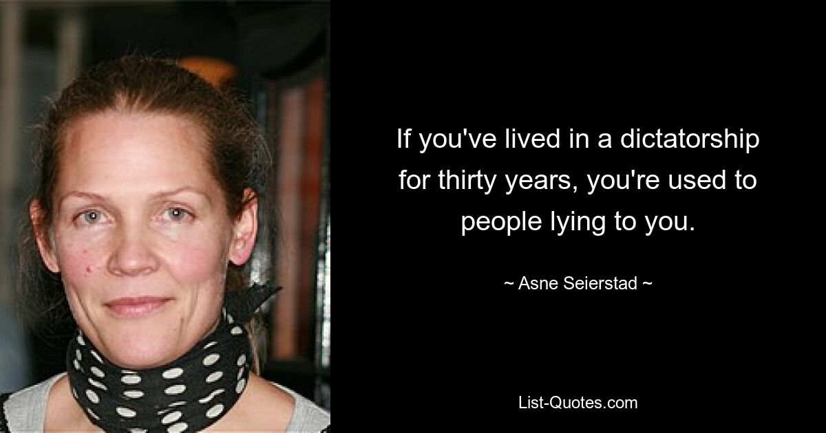 If you've lived in a dictatorship for thirty years, you're used to people lying to you. — © Asne Seierstad