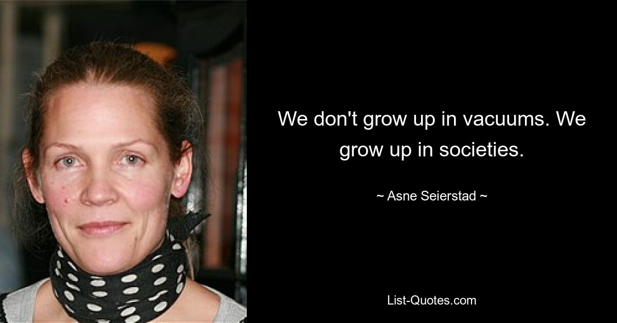 We don't grow up in vacuums. We grow up in societies. — © Asne Seierstad