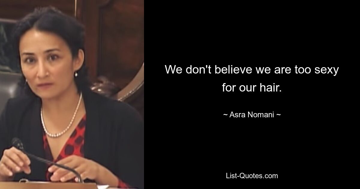 We don't believe we are too sexy for our hair. — © Asra Nomani