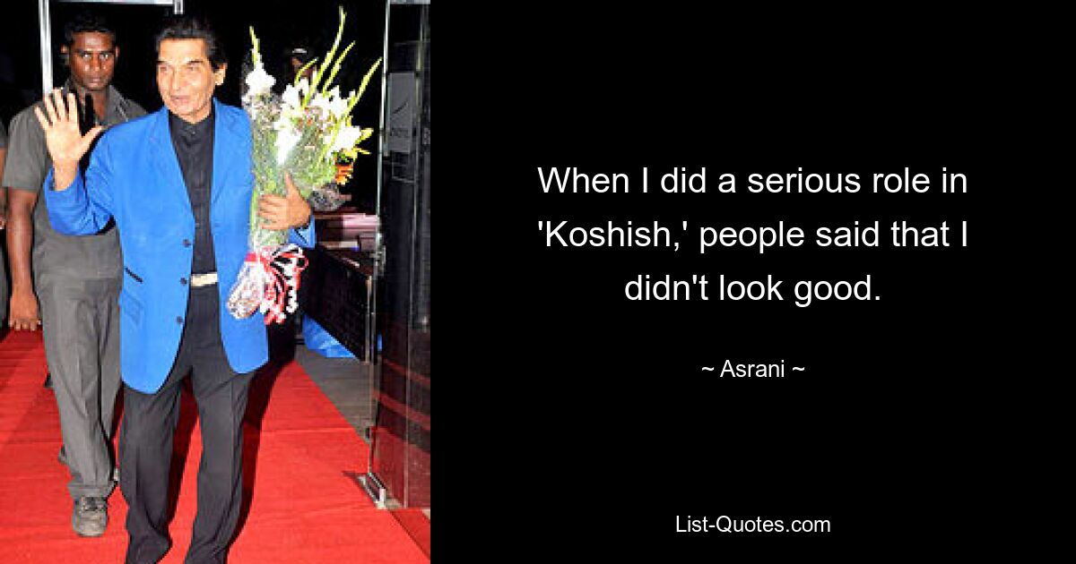 When I did a serious role in 'Koshish,' people said that I didn't look good. — © Asrani