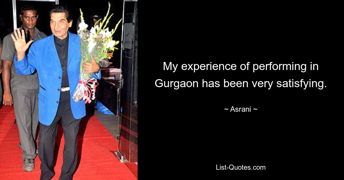 My experience of performing in Gurgaon has been very satisfying. — © Asrani