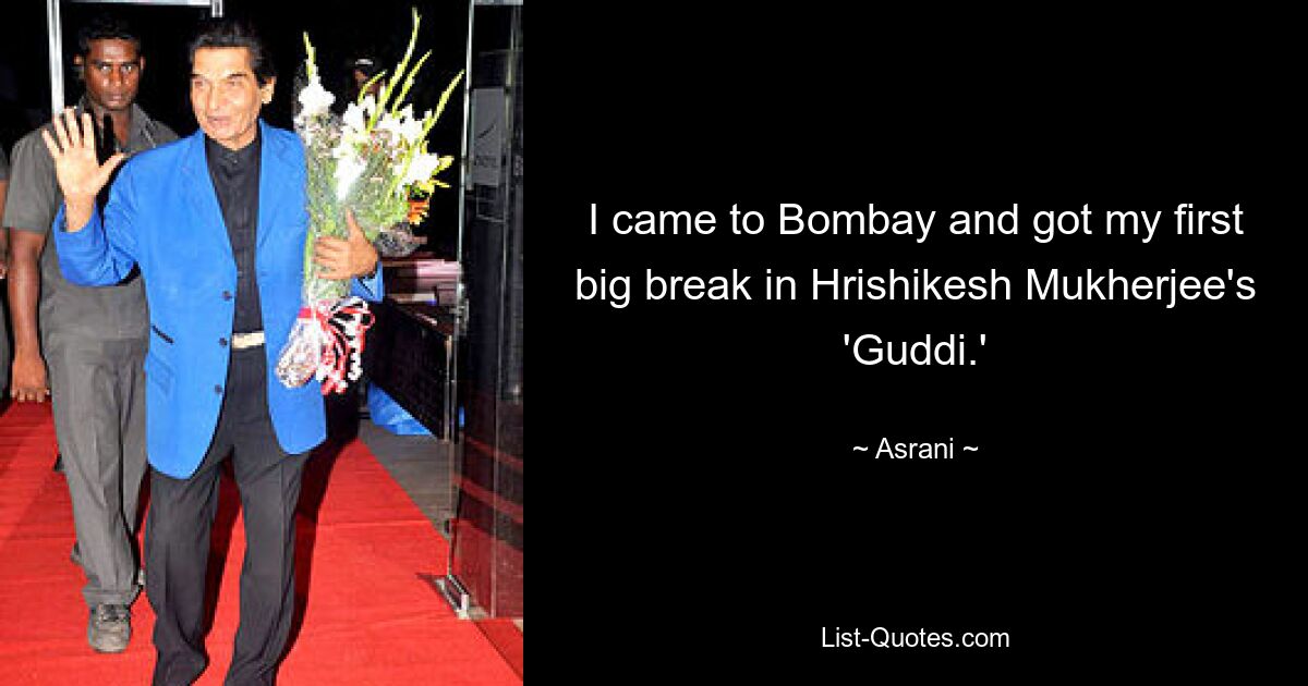 I came to Bombay and got my first big break in Hrishikesh Mukherjee's 'Guddi.' — © Asrani