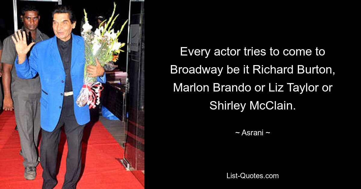 Every actor tries to come to Broadway be it Richard Burton, Marlon Brando or Liz Taylor or Shirley McClain. — © Asrani