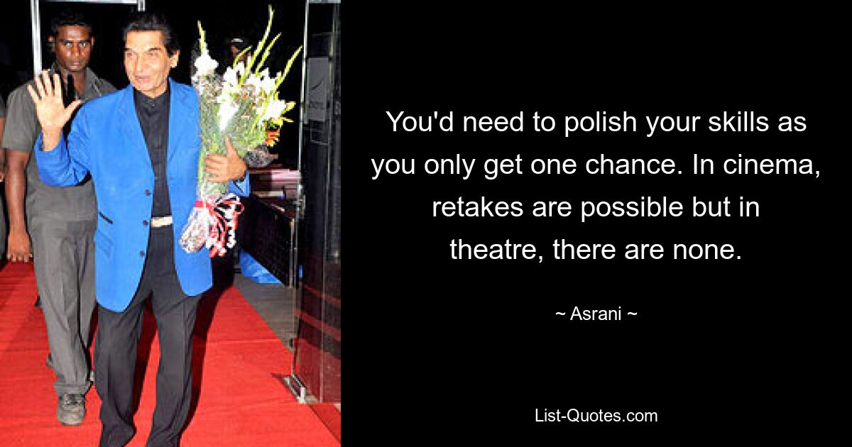 You'd need to polish your skills as you only get one chance. In cinema, retakes are possible but in theatre, there are none. — © Asrani